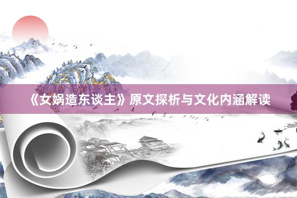 《女娲造东谈主》原文探析与文化内涵解读